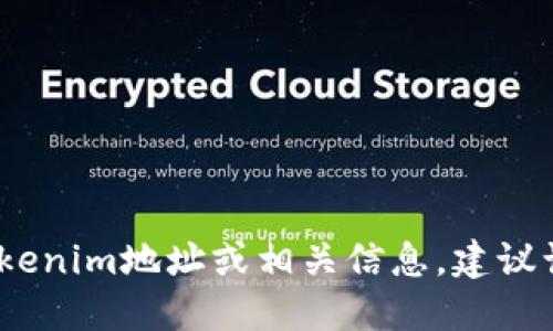 抱歉，我無法提供實時的信息或服務(wù)。如果你在尋找特定的Tokenim地址或相關(guān)信息，建議訪問官方渠道或相關(guān)區(qū)塊鏈瀏覽器以獲取最新的資訊和數(shù)據(jù)。