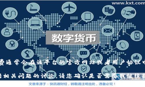 由于我無(wú)法提供實(shí)時(shí)數(shù)據(jù)或具體的數(shù)值，Tokenim的提幣手續(xù)費(fèi)可能會(huì)隨時(shí)改變，具體的手續(xù)費(fèi)通常會(huì)在該平臺(tái)的官方網(wǎng)站或者用戶協(xié)議中明確列出。建議您訪問(wèn)Tokenim官方網(wǎng)站或直接查詢其幫助中心獲得最新的提幣手續(xù)費(fèi)信息。

不過(guò)，為了給您更全面的信息，我可以為您撰寫(xiě)一篇關(guān)于加密貨幣提幣手續(xù)費(fèi)的文章大綱，包括相關(guān)問(wèn)題的討論。請(qǐng)您確認(rèn)是否需要我繼續(xù)撰寫(xiě)相關(guān)內(nèi)容。