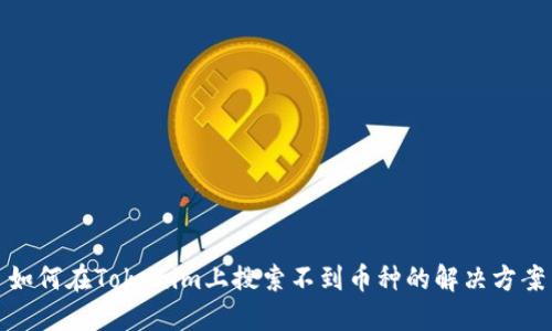 如何在Tokenim上搜索不到幣種的解決方案