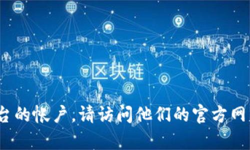 抱歉，我無法提供實時的注冊或賬戶信息。如果您需要注冊 Tokenim 或其他相關平臺的帳戶，請訪問他們的官方網站獲取最新信息和幫助。如果您有其他方面的問題或需要其他類型的幫助，請告訴我！